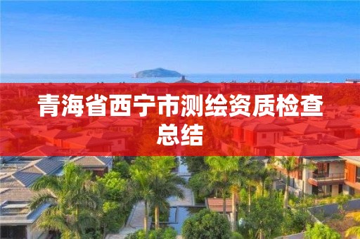 青海省西寧市測(cè)繪資質(zhì)檢查總結(jié)