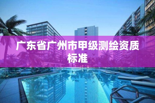 廣東省廣州市甲級測繪資質標準