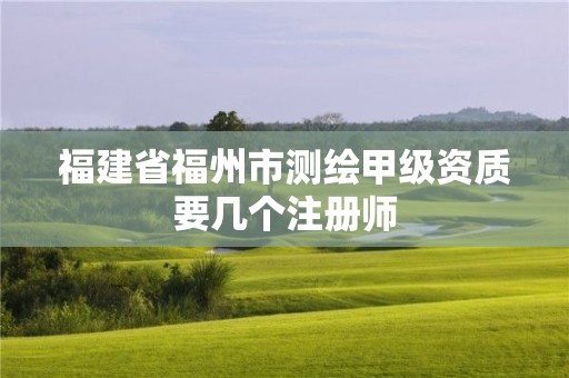 福建省福州市測繪甲級資質(zhì)要幾個注冊師