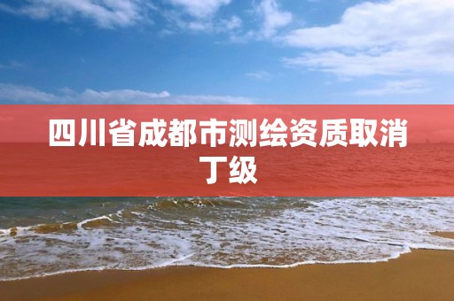 四川省成都市測繪資質取消丁級