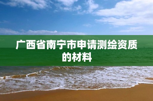 廣西省南寧市申請測繪資質的材料