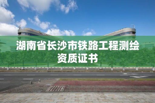 湖南省長沙市鐵路工程測繪資質證書