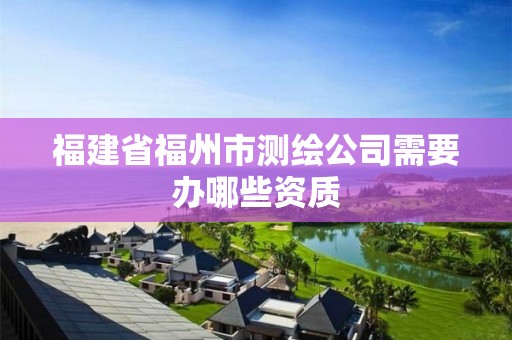 福建省福州市測繪公司需要辦哪些資質(zhì)