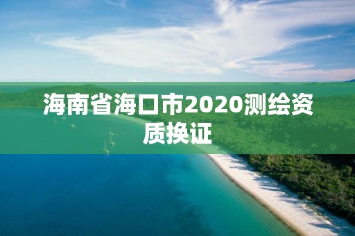 海南省海口市2020測(cè)繪資質(zhì)換證