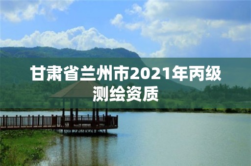 甘肅省蘭州市2021年丙級測繪資質(zhì)