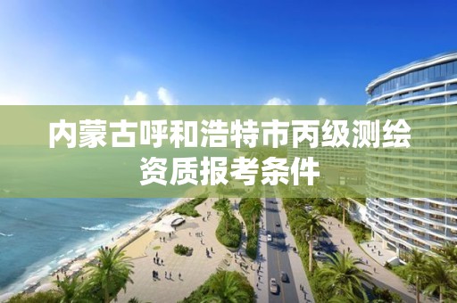 內蒙古呼和浩特市丙級測繪資質報考條件