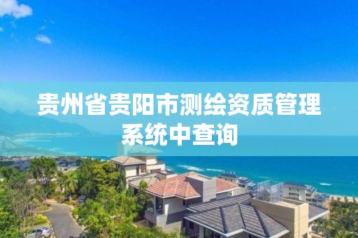 貴州省貴陽市測繪資質管理系統中查詢