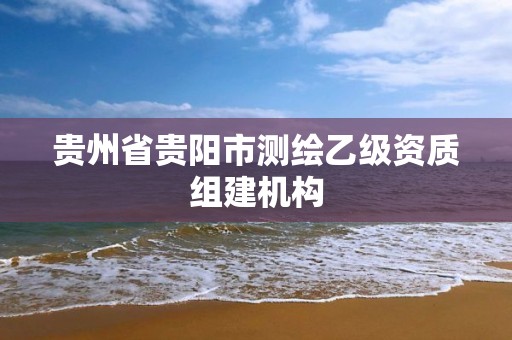 貴州省貴陽市測繪乙級資質組建機構