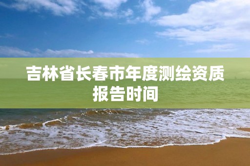 吉林省長春市年度測繪資質報告時間