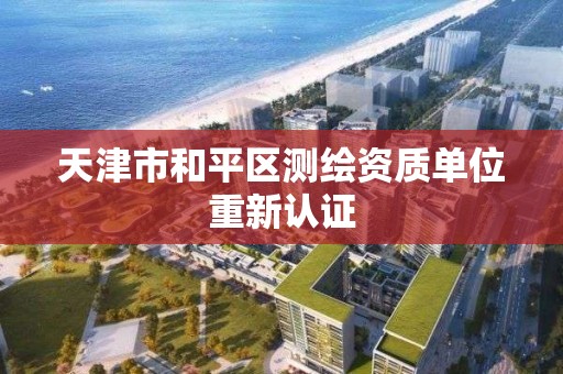 天津市和平區測繪資質單位重新認證