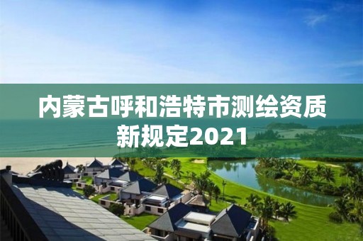 內(nèi)蒙古呼和浩特市測(cè)繪資質(zhì)新規(guī)定2021