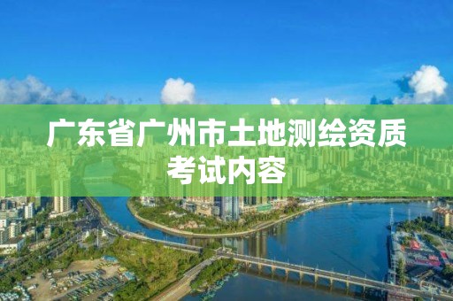 廣東省廣州市土地測繪資質考試內容