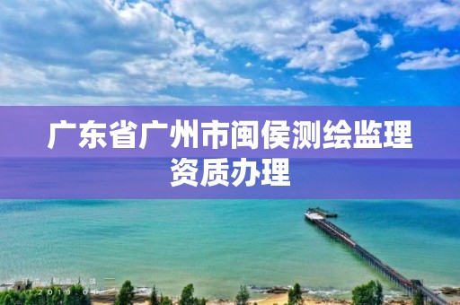 廣東省廣州市閩侯測繪監理資質辦理