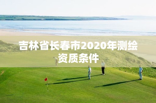 吉林省長(zhǎng)春市2020年測(cè)繪資質(zhì)條件