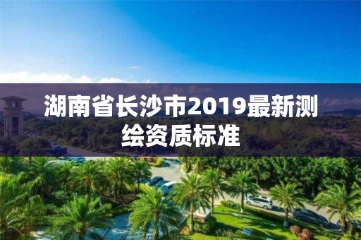 湖南省長沙市2019最新測繪資質標準