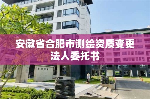 安徽省合肥市測繪資質變更法人委托書