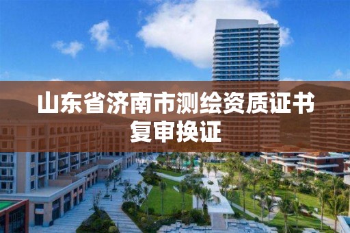 山東省濟南市測繪資質證書復審換證