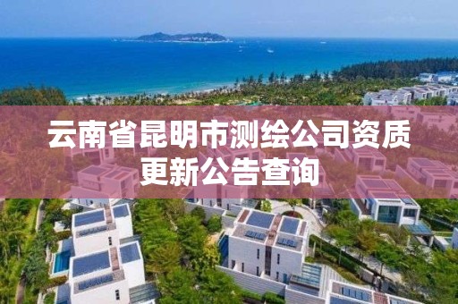 云南省昆明市測繪公司資質更新公告查詢