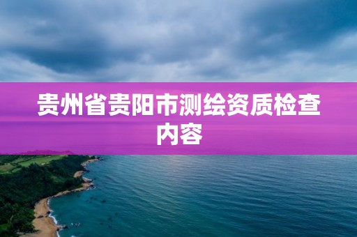 貴州省貴陽(yáng)市測(cè)繪資質(zhì)檢查內(nèi)容