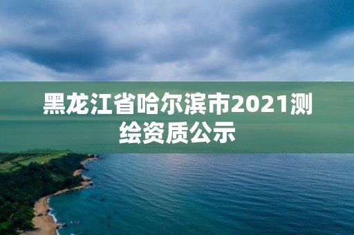 黑龍江省哈爾濱市2021測(cè)繪資質(zhì)公示