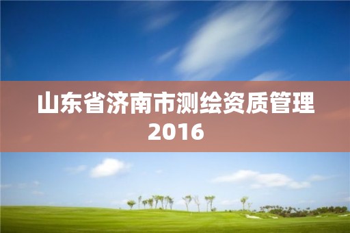 山東省濟南市測繪資質管理2016