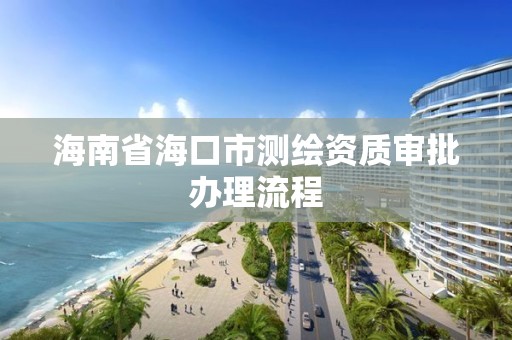 海南省海口市測繪資質審批辦理流程