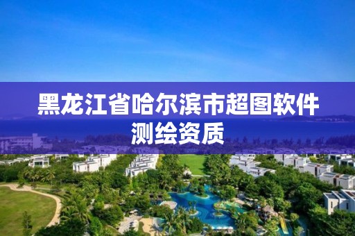 黑龍江省哈爾濱市超圖軟件測繪資質(zhì)