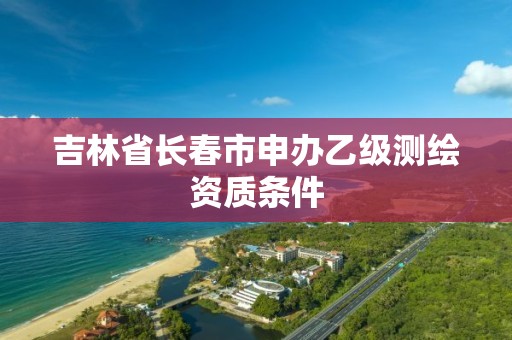 吉林省長春市申辦乙級測繪資質條件