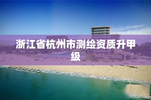 浙江省杭州市測繪資質(zhì)升甲級