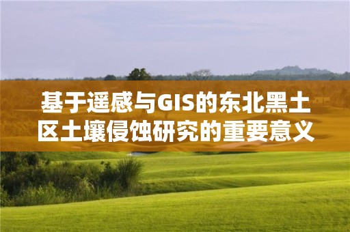 基于遙感與GIS的東北黑土區土壤侵蝕研究的重要意義