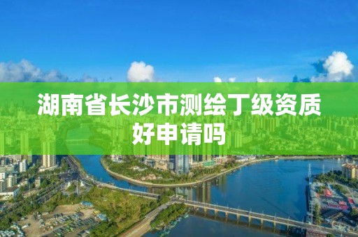 湖南省長沙市測繪丁級資質好申請嗎