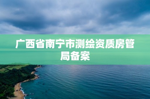 廣西省南寧市測繪資質房管局備案