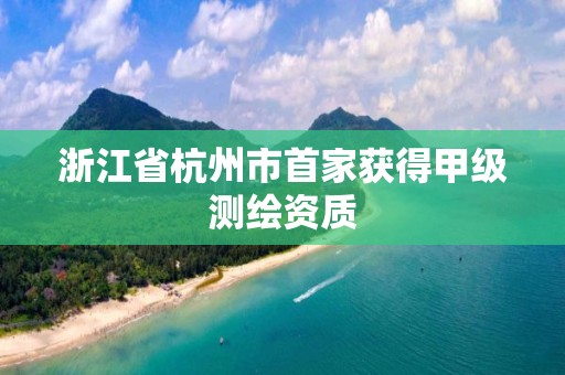 浙江省杭州市首家獲得甲級(jí)測(cè)繪資質(zhì)