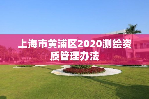 上海市黃浦區(qū)2020測(cè)繪資質(zhì)管理辦法