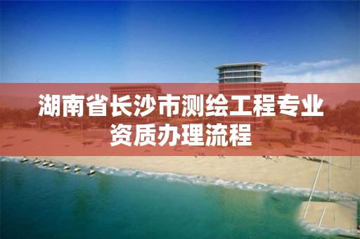 湖南省長沙市測繪工程專業資質辦理流程