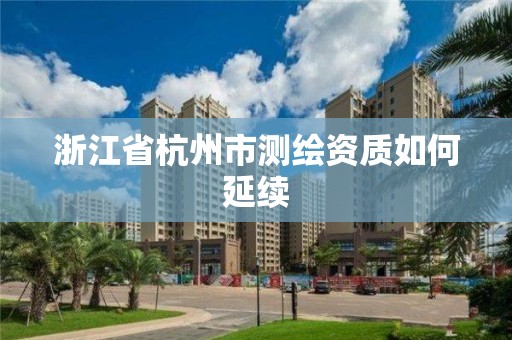 浙江省杭州市測繪資質如何延續