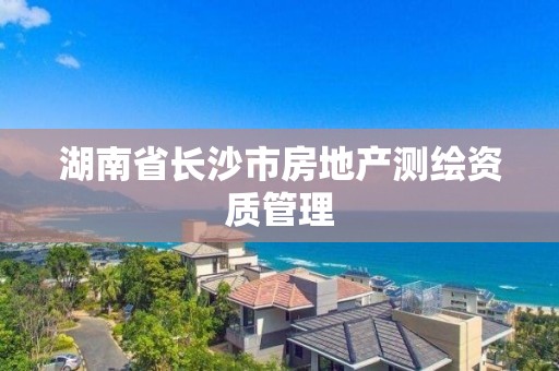 湖南省長沙市房地產測繪資質管理