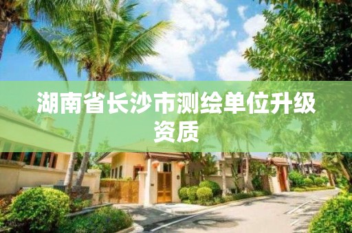 湖南省長沙市測繪單位升級資質