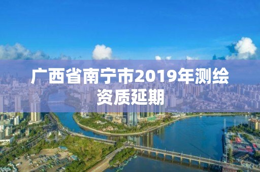 廣西省南寧市2019年測繪資質延期