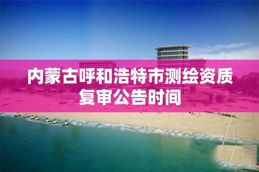 內蒙古呼和浩特市測繪資質復審公告時間