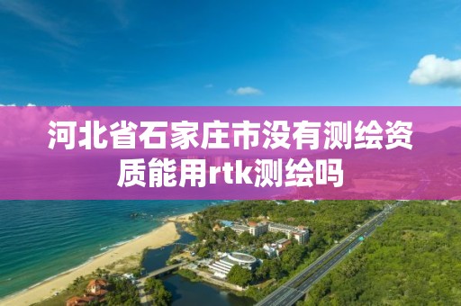 河北省石家莊市沒有測繪資質能用rtk測繪嗎