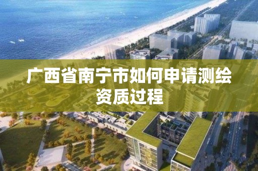 廣西省南寧市如何申請測繪資質過程