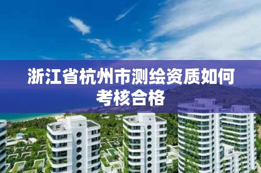 浙江省杭州市測繪資質如何考核合格