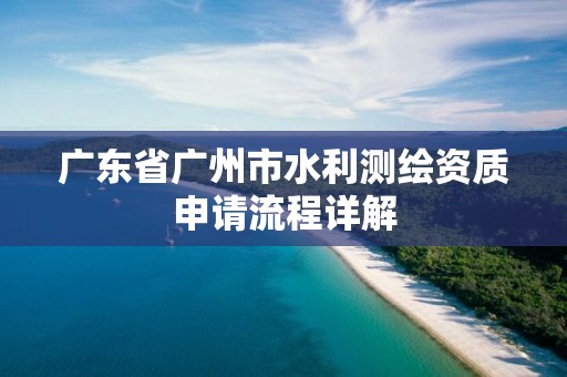 廣東省廣州市水利測(cè)繪資質(zhì)申請(qǐng)流程詳解