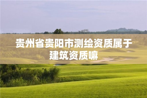 貴州省貴陽(yáng)市測(cè)繪資質(zhì)屬于建筑資質(zhì)嘛