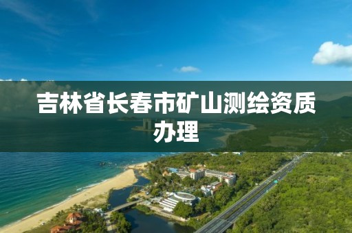 吉林省長春市礦山測繪資質(zhì)辦理