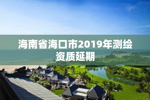 海南省海口市2019年測繪資質(zhì)延期