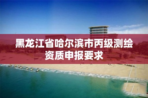 黑龍江省哈爾濱市丙級測繪資質申報要求