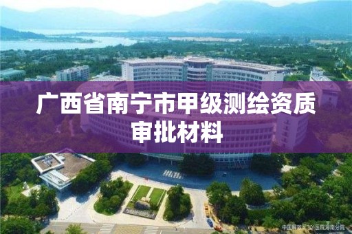 廣西省南寧市甲級測繪資質審批材料