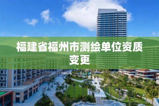 福建省福州市測繪單位資質變更